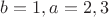 $b=1, a=2,3$