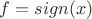 $f=sign(x)$