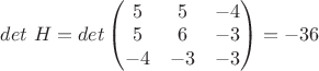 $det\ H = det \begin{pmatrix}
5 & 5& -4 \\
5& 6& -3 \\
-4 & -3& -3 \\
\end{pmatrix} = -36$ $det\ H = det \begin{pmatrix}
5 & 5& -4 \\
5& 6& -3 \\
-4 & -3& -3 \\
\end{pmatrix} = -36$