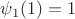 $\psi_1(1)=1$