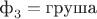$\text{ф}_3 = \text{груша}$
