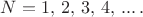 $N=1,\,2,\,3,\,4,\,...\, .$