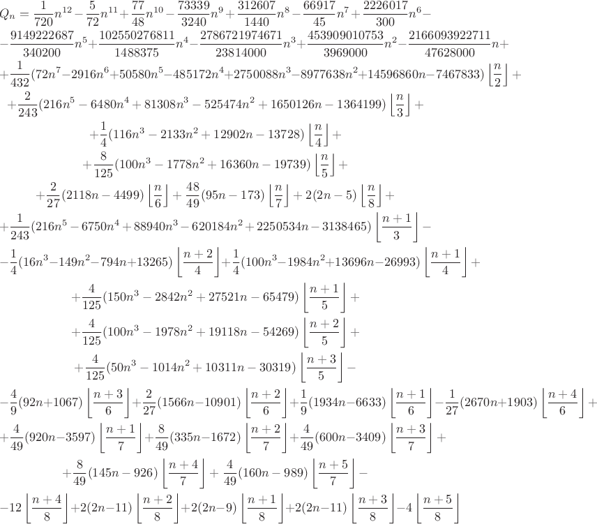 $$\displaylines{
\hspace*{0pt plus0fill}Q_n=\frac{1}{720}n^{12}-\frac{5}{72}n^{11}+\frac{77}{48}n^{10}-\frac{73339}{3240}n^9+\frac{312607}{1440}n^8-\frac{66917}{45}n^7+\frac{2226017}{300}n^6-\hspace*{0pt plus1fill}\cr
\hspace*{0pt plus1fill}-\frac{9149222687}{340200}n^5+\frac{102550276811}{1488375}n^4-\frac{2786721974671}{23814000}n^3+\frac{453909010753}{3969000}n^2-\frac{2166093922711}{47628000}n+\hspace*{0pt plus0fill}\cr
+\frac{1}{432}(72n^7-2916n^6+50580n^5-485172n^4+2750088n^3-8977638n^2+14596860n-7467833)\left\lfloor \frac{n}{2}\right\rfloor+\cr
+\frac{2}{243}(216n^5-6480n^4+81308n^3-525474n^2+1650126n-1364199)\left\lfloor\frac{n}{3}\right\rfloor+\cr
+\frac{1}{4}(116n^3-2133n^2+12902n-13728)\left\lfloor \frac{n}{4}\right\rfloor+\cr
+\frac{8}{125}(100n^3-1778n^2+16360n-19739)\left\lfloor \frac{n}{5}\right\rfloor+\cr
+\frac{2}{27}(2118n-4499)\left\lfloor \frac{n}{6}\right\rfloor
+\frac{48}{49}(95n-173)\left\lfloor \frac{n}{7}\right\rfloor
+2(2n-5)\left\lfloor \frac{n}{8}\right\rfloor+\cr
+\frac{1}{243}(216n^5-6750n^4+88940n^3-620184n^2+2250534n-3138465)\left\lfloor \frac{n+1}{3}\right\rfloor-\cr
-\frac{1}{4}(16n^3-149n^2-794n+13265)\left\lfloor \frac{n+2}{4}\right\rfloor+\frac{1}{4}(100n^3-1984n^2+13696n-26993)\left\lfloor \frac{n+1}{4}\right\rfloor+\cr
+\frac{4}{125}(150n^3-2842n^2+27521n-65479)\left\lfloor \frac{n+1}{5}\right\rfloor+ \cr
+\frac{4}{125}(100n^3-1978n^2+19118n-54269)\left\lfloor \frac{n+2}{5}\right\rfloor+\cr
+\frac{4}{125}(50n^3-1014n^2+10311n-30319)\left\lfloor \frac{n+3}{5}\right\rfloor-\cr
-\frac{4}{9}(92n+1067)\left\lfloor \frac{n+3}{6}\right\rfloor
+\frac{2}{27}(1566n-10901)\left\lfloor\frac{n+2}{6}\right\rfloor
+\frac{1}{9}(1934n-6633)\left\lfloor \frac{n+1}{6}\right\rfloor
-\frac{1}{27}(2670n+1903)\left\lfloor \frac{n+4}{6}\right\rfloor+\cr
+\frac{4}{49}(920n-3597)\left\lfloor\frac{n+1}{7}\right\rfloor
+\frac{8}{49}(335n-1672)\left\lfloor\frac{n+2}{7}\right\rfloor
+\frac{4}{49}(600n-3409)\left\lfloor \frac{n+3}{7}\right\rfloor+\cr
+\frac{8}{49}(145n-926)\left\lfloor \frac{n+4}{7}\right\rfloor
+\frac{4}{49}(160n-989)\left\lfloor\frac{n+5}{7}\right\rfloor-\cr
-12\left\lfloor \frac{n+4}{8}\right\rfloor
+2(2n-11)\left\lfloor\frac{n+2}{8}\right\rfloor
+2(2n-9)\left\lfloor\frac{n+1}{8}\right\rfloor
+2(2n-11)\left\lfloor\frac{n+3}{8}\right\rfloor
-4\left\lfloor \frac{n+5}{8}\right\rfloor
}
$$