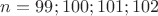 $n=99; 100; 101; 102$