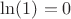 $\ln(1) = 0$