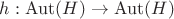 $h: \operatorname{Aut}(H) \to \operatorname{Aut}(H)$
