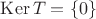 $\operatorname{Ker}T=\{0\}$