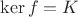 $\mathrm{ker}\, f = K$