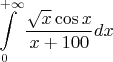 \[
\int\limits_0^{ + \infty } {\frac{{\sqrt x \cos x}}
{{x + 100}}dx} 
\]