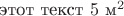 $\text{этот текст}~5~\text{м}^2$