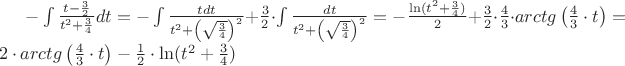 $ - \int {\frac{{t - \frac{3}{2}}}{{t^2  + \frac{3}{4}}}} dt =  - \int {\frac{{tdt}}{{t^2  + \left( {\sqrt {\frac{3}{4}} } \right)^2 }}}  + \frac{3}{2} \cdot \int {\frac{{dt}}{{t^2  + \left( {\sqrt {\frac{3}{4}} } \right)^2 }}}  =  - \frac{{\ln (t^2  + \frac{3}{4})}}{2} + \frac{3}{2} \cdot \frac{4}{3} \cdot arctg\left( {\frac{4}{3} \cdot t} \right) = 2 \cdot arctg\left( {\frac{4}{3} \cdot t} \right) - \frac{1}{2} \cdot \ln (t^2  + \frac{3}{4})$