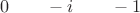 $0 \qquad -i \qquad -1$ $0 \qquad -i \qquad -1$