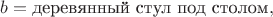 $b = \text{деревянный стул под столом},$