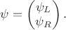 $\psi=\begin{pmatrix} \psi_L \\ \psi_R\end{pmatrix}.$
