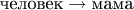 $\text{человек}\to\text{мама}$