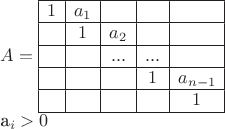 $ 
A=
\begin{array}{|c | c | c | c | c|} 
\hline 
1 & a_1  & & &  \\ 
\hline 
 & 1 & a_2 & &  \\ 
\hline 
&  & ... & ... &  \\ 
\hline 
&  &  & 1& a_{n-1} \\ 
\hline 
& & & &  1 \\ 
\hline 
\end{array}

a_i>0
$