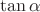 $\tan \alpha$