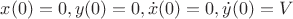 $x(0)=0,y(0)=0, \dot{x}(0)=0, \dot{y}(0)=V$