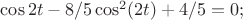 $\cos{2t}-8/5\cos^2(2t)+4/5=0;$ $\cos{2t}-8/5\cos^2(2t)+4/5=0;$