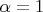 \[
\alpha  = 1
\]