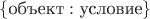 $\{\text{объект}:\text{условие}\}$