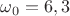 $\omega_0=6,3$