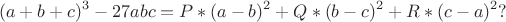 $$
(a+b+c)^3 - 27abc=P*(a-b)^2 + Q*(b-c)^2 + R*(c-a)^2?
$$