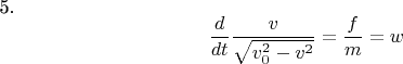 5. $$\frac {d} {dt} \frac { v } {\sqrt {v^{2}_{0}-v^{2}}} =\frac {f} {m}= w  $$