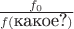 $\frac{f_0}{f(\mbox{какое?})}$ $\frac{f_0}{f(\mbox{какое?})}$