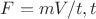 $F = mV / t, где t $
