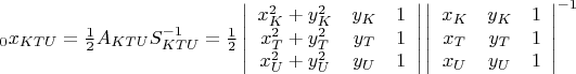 ${}_{0}x_{KTU}=\frac{1}{2}A_{KTU}S_{KTU}^{-1}=\frac{1}{2}\left| \begin{array}{ccc}x_{K}^{2}+y_{K}^{2} & y_{K} & 1 \\ x_{T}^{2}+y_{T} ^{2}& y_{T} & 1 \\ x_{U}^{2}+y_{U}^{2} & y_{U} & 1 \\ \end{array} \right|\left| \begin{array}{ccc}x_{K} & y_{K} & 1 \\ x_{T} & y_{T} & 1 \\ x_{U} & y_{U} & 1 \\ \end{array} \right|^{-1}$