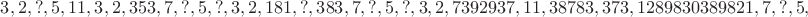 $3, 2, ?, 5, 11, 3, 2, 353, 7, ?, 5, ?, 3, 2, 181, ?, 383, 7, ?, 5, ?, 3, 2, 7392937, 11, 38783, 373, 1289830389821, 7, ?, 5, $
