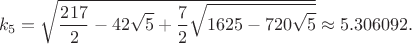 $$k_5=\sqrt{\frac{217}{2}-42\sqrt{5} + \frac{7}{2}\sqrt{1625 - 720\sqrt{5}}}\approx 5.306092.$$