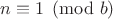$n\equiv 1\pmod{b}$