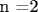 n =2