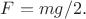 $F=mg/2.$