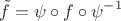 $$\tilde f=\psi \circ f \circ \psi^{-1}$$