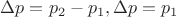 $\Delta p = p_2 - p_1, \Delta p = p_1$ $\Delta p = p_2 - p_1, \Delta p = p_1$