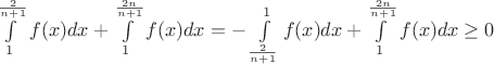 $\int \limits _1 ^{\frac{2}{n+1}} f(x) dx + \int \limits _1 ^{\frac{2n}{n+1}} f(x) dx = - \int \limits _{\frac{2}{n+1}}^1 f(x) dx + \int \limits _1 ^{\frac{2n}{n+1}} f(x) dx \geq 0$