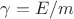 $\gamma=E/m$