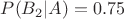 $P(B_2|A)=0.75$