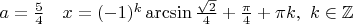 $a=\frac{5}{4}\quad x= (- 1)^k \arcsin \frac{\sqrt 2}{4} + \frac{\pi}{4}+\pi k,~k \in \mathbb{Z} $
