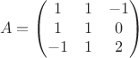 $$A=\begin{pmatrix}
 1 & 1 & -1\\
 1 & 1 & 0 \\
 -1 & 1 & 2
\end{pmatrix}$$