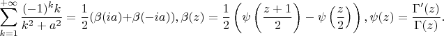 $$
\sum_{k=1}^{+\infty}\frac{(-1)^kk}{k^2+a^2}=\frac12(\beta(ia)+\beta(-ia)),
\beta(z)=\frac12\left(\psi\left(\frac{z+1}2\right)-\psi\left(\frac z 2\right)\right), \psi(z)=\frac{\Gamma'(z)}{\Gamma(z)}.
$$