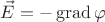 $$\vec{E}=-\operatorname{grad}\varphi$$