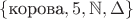 $\{\text{корова}, 5, \mathbb{N}, \Delta\}$
