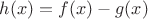 $h(x)=f(x)-g(x)$