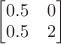 $\begin{bmatrix}0.5&0\\0.5&2\end{bmatrix}$