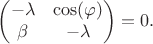 $$
\begin{pmatrix}
 -\lambda & \cos(\varphi)\\ 
 \beta & -\lambda
\end{pmatrix}=0.
$$