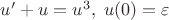$u'+u=u^3, \; u(0)=\varepsilon$